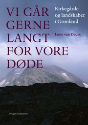 Lone van Deurs: Vi går gerne langt for vore døde : kirkegårde og landskaber i Grønland