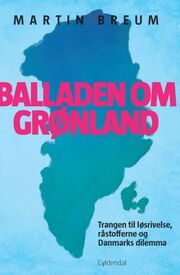 Martin Breum: Balladen om Grønland : trangen til løsrivelse, råstofferne og Danmarks dilemma